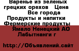 Варенье из зеленых грецких орехов › Цена ­ 400 - Все города Продукты и напитки » Фермерские продукты   . Ямало-Ненецкий АО,Лабытнанги г.